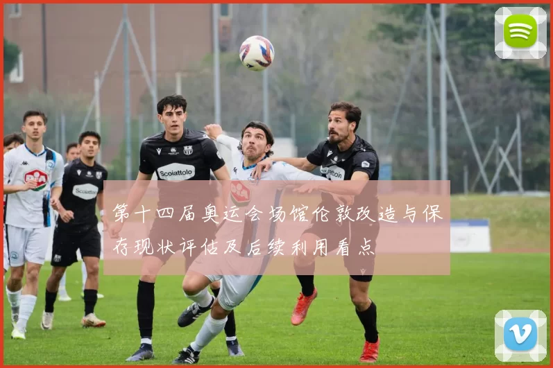 第十四届奥运会场馆伦敦改造与保存现状评估及后续利用看点