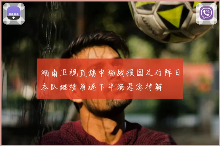 湖南卫视直播中场战报国足对阵日本队继续角逐下半场悬念待解