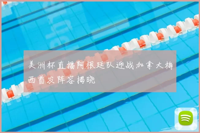 美洲杯直播阿根廷队迎战加拿大梅西首发阵容揭晓