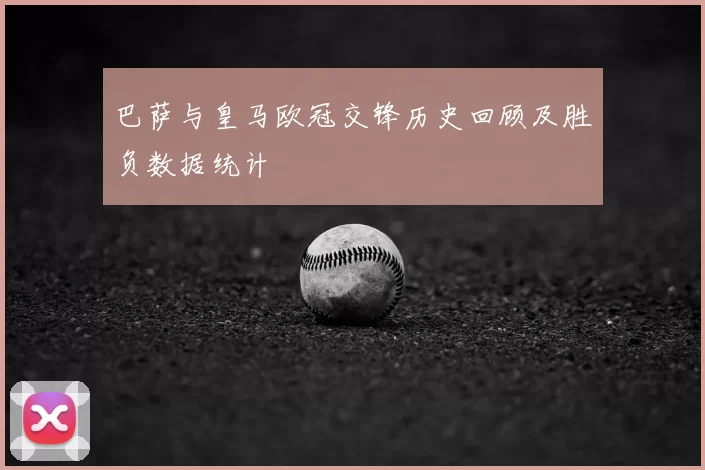 巴萨与皇马欧冠交锋历史回顾及胜负数据统计