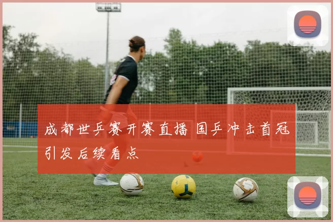 成都世乒赛开赛直播 国乒冲击首冠引发后续看点