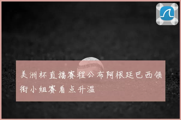 美洲杯直播赛程公布阿根廷巴西领衔小组赛看点升温