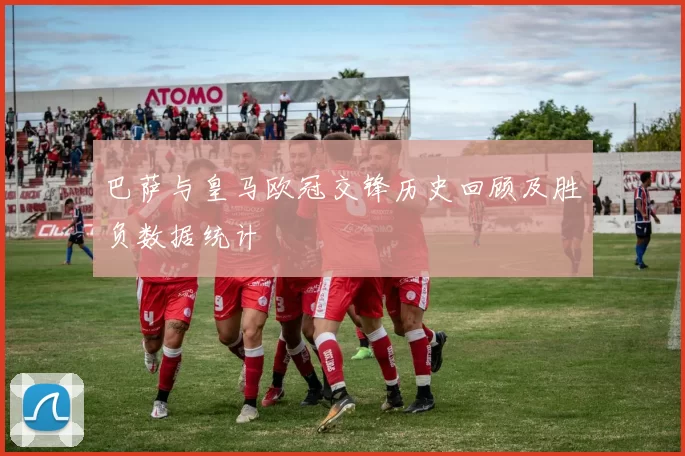 巴萨与皇马欧冠交锋历史回顾及胜负数据统计