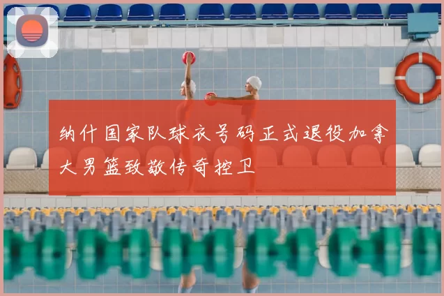 纳什国家队球衣号码正式退役加拿大男篮致敬传奇控卫