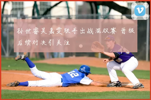 孙世睿吴嘉雯联手出战混双赛 晋级后续对决引关注