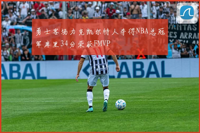 勇士客场力克凯尔特人夺得NBA总冠军库里34分荣获FMVP