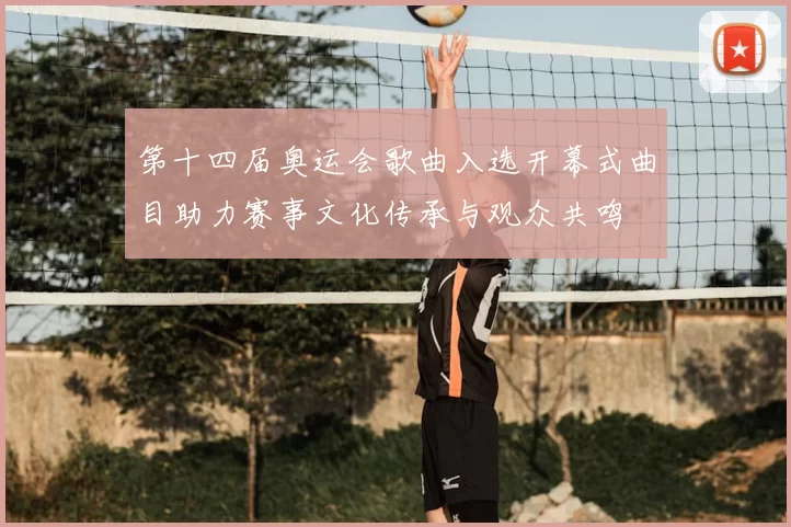第十四届奥运会歌曲入选开幕式曲目助力赛事文化传承与观众共鸣