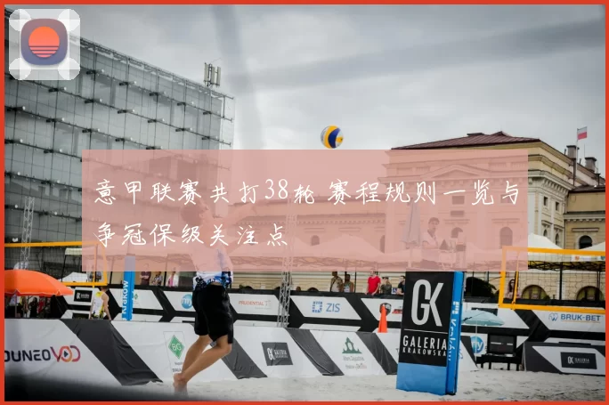 意甲联赛共打38轮 赛程规则一览与争冠保级关注点