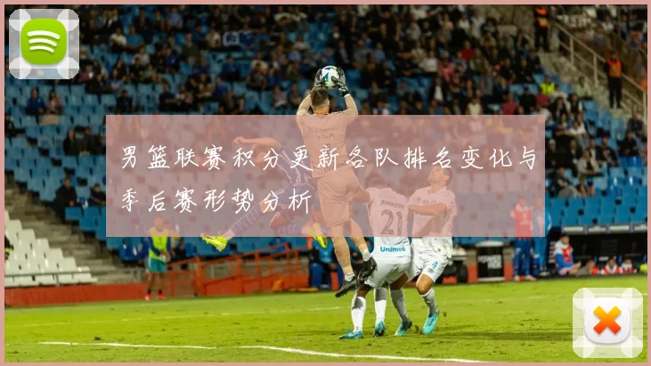 男篮联赛积分更新各队排名变化与季后赛形势分析