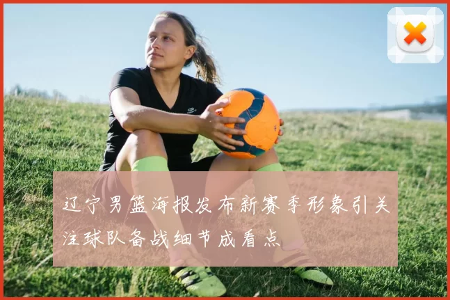 辽宁男篮海报发布新赛季形象引关注球队备战细节成看点