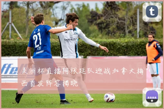 美洲杯直播阿根廷队迎战加拿大梅西首发阵容揭晓