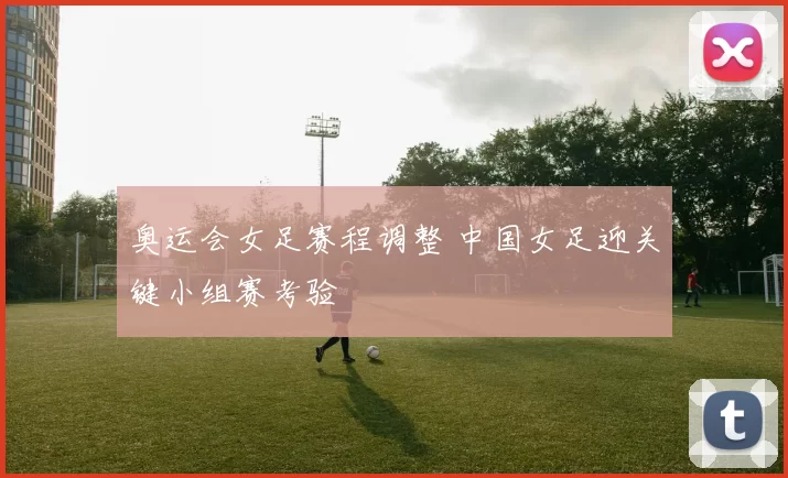 奥运会女足赛程调整 中国女足迎关键小组赛考验