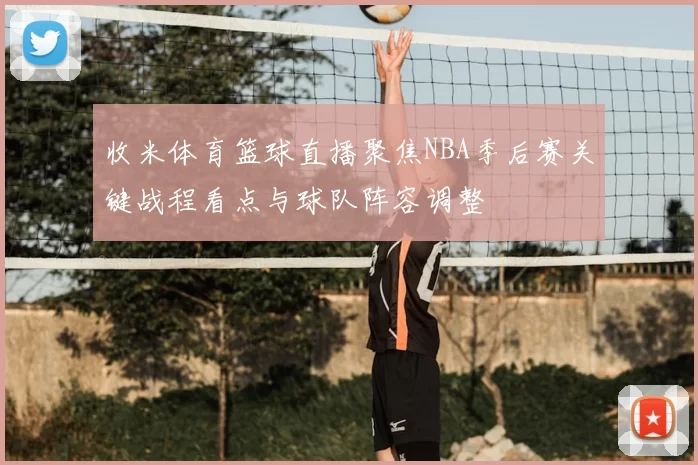 收米体育篮球直播聚焦NBA季后赛关键战程看点与球队阵容调整