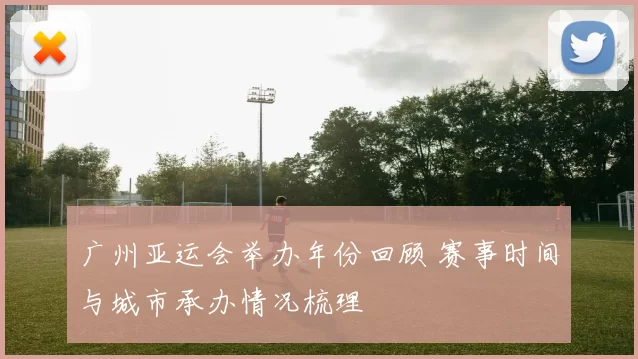 广州亚运会举办年份回顾 赛事时间与城市承办情况梳理