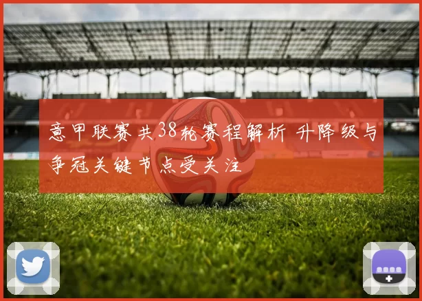 意甲联赛共38轮赛程解析 升降级与争冠关键节点受关注