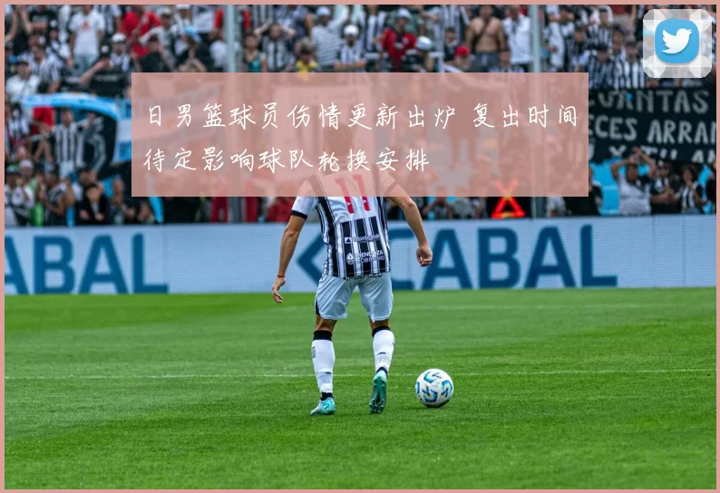 日男篮球员伤情更新出炉 复出时间待定影响球队轮换安排