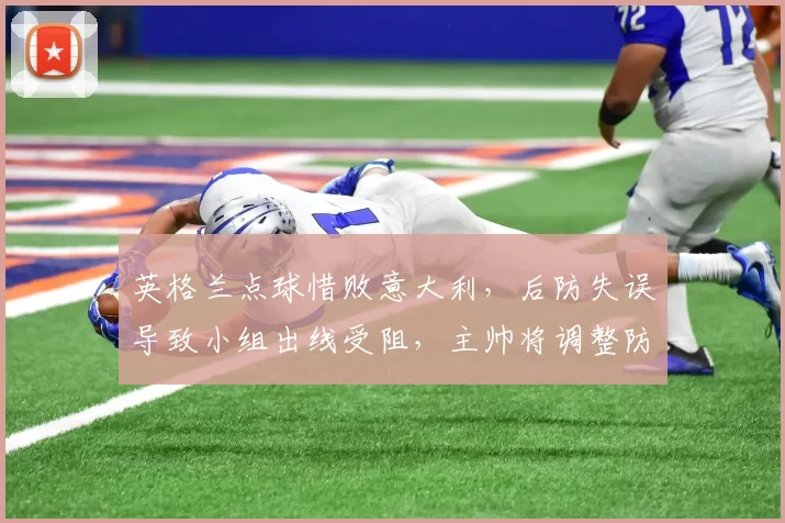 英格兰点球惜败意大利，后防失误导致小组出线受阻，主帅将调整防线