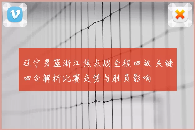 辽宁男篮浙江焦点战全程回放 关键回合解析比赛走势与胜负影响