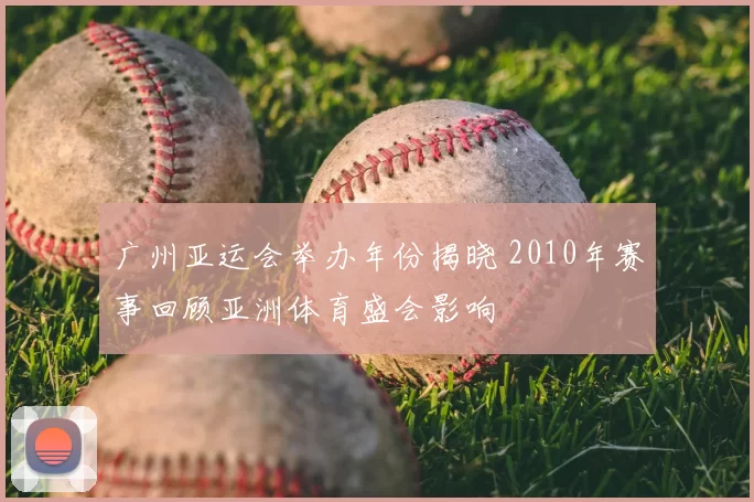 广州亚运会举办年份揭晓 2010年赛事回顾亚洲体育盛会影响