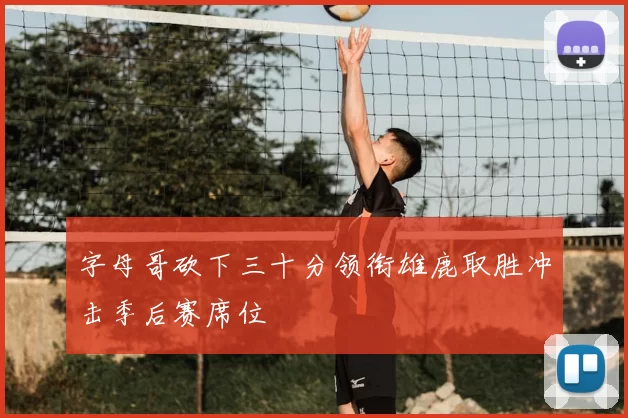 字母哥砍下三十分领衔雄鹿取胜冲击季后赛席位