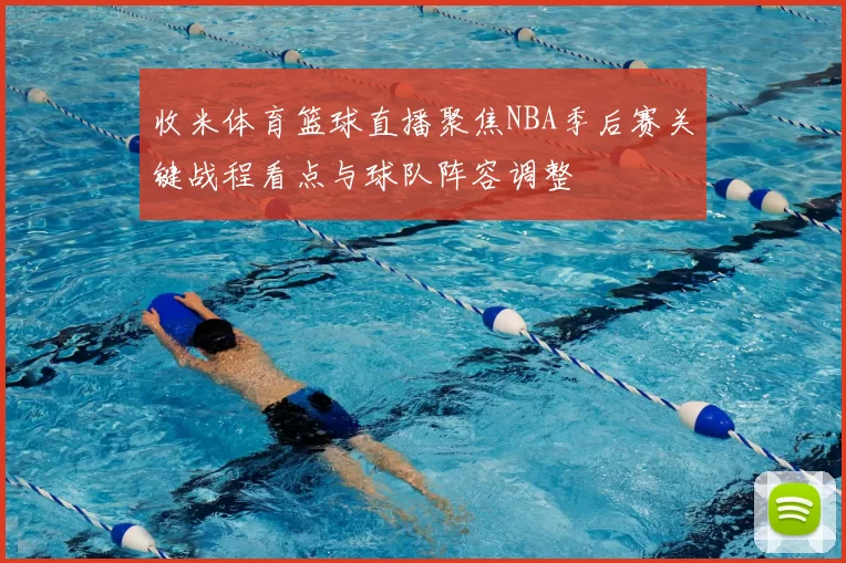 收米体育篮球直播聚焦NBA季后赛关键战程看点与球队阵容调整