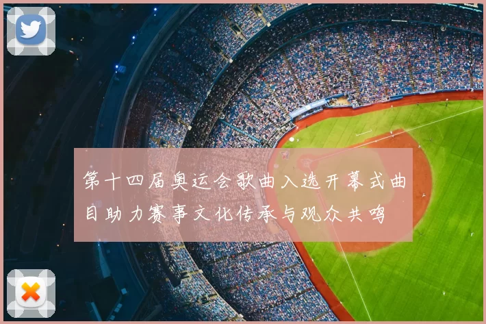 第十四届奥运会歌曲入选开幕式曲目助力赛事文化传承与观众共鸣