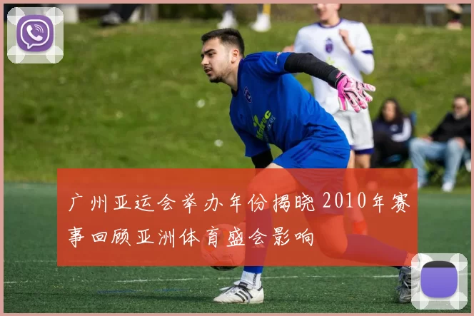 广州亚运会举办年份揭晓 2010年赛事回顾亚洲体育盛会影响