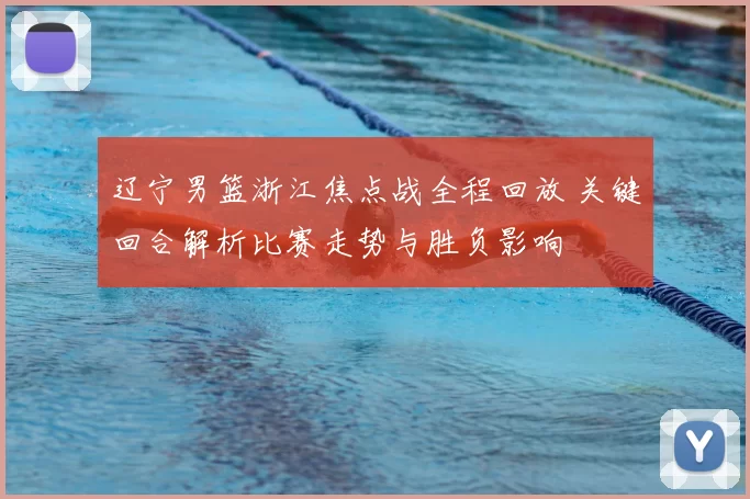 辽宁男篮浙江焦点战全程回放 关键回合解析比赛走势与胜负影响