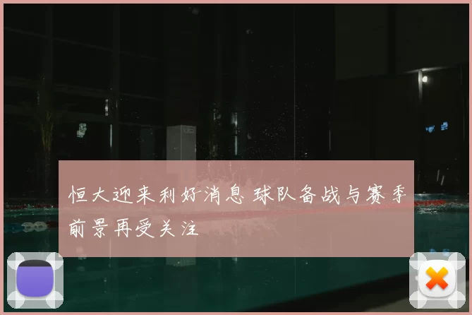 恒大迎来利好消息 球队备战与赛季前景再受关注