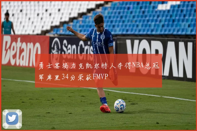 勇士客场力克凯尔特人夺得NBA总冠军库里34分荣获FMVP