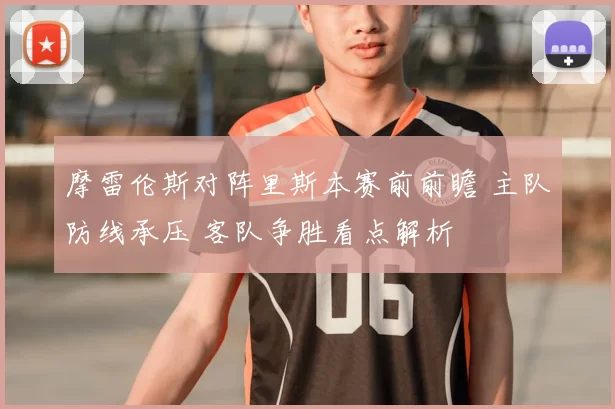 摩雷伦斯对阵里斯本赛前前瞻 主队防线承压 客队争胜看点解析