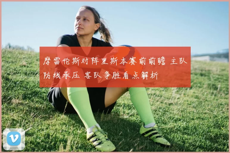 摩雷伦斯对阵里斯本赛前前瞻 主队防线承压 客队争胜看点解析