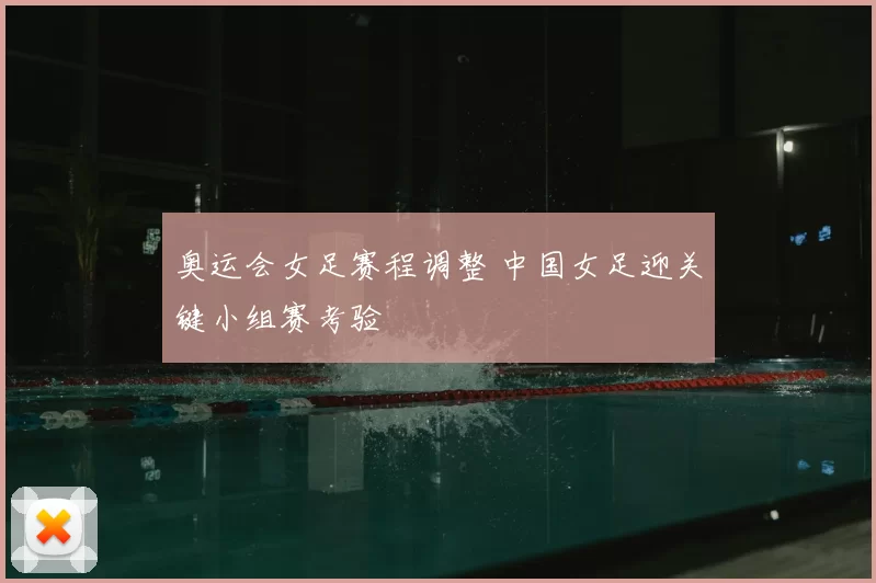 奥运会女足赛程调整 中国女足迎关键小组赛考验
