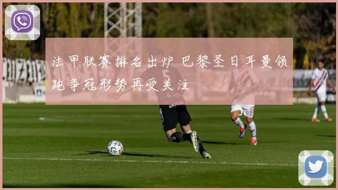 法甲联赛排名出炉 巴黎圣日耳曼领跑争冠形势再受关注