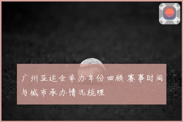 广州亚运会举办年份回顾 赛事时间与城市承办情况梳理