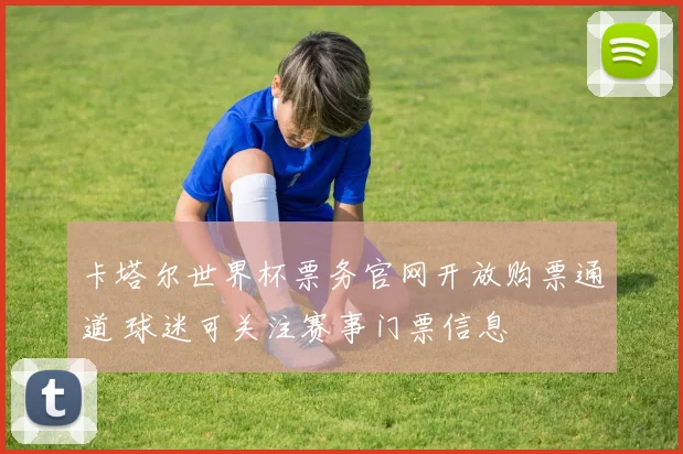 卡塔尔世界杯票务官网开放购票通道 球迷可关注赛事门票信息