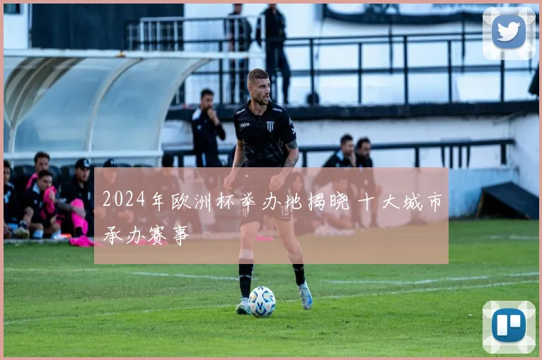2024年欧洲杯举办地揭晓 十大城市承办赛事