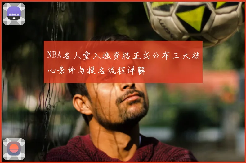 NBA名人堂入选资格正式公布三大核心条件与提名流程详解
