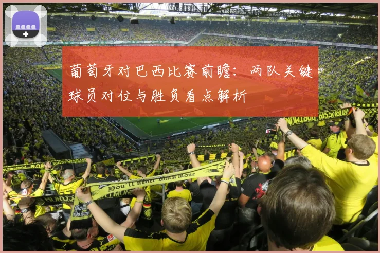 葡萄牙对巴西比赛前瞻：两队关键球员对位与胜负看点解析