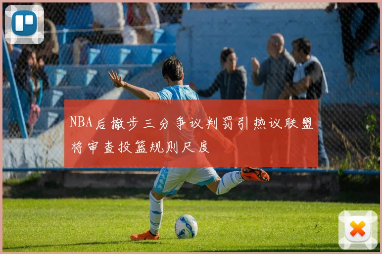 NBA后撤步三分争议判罚引热议联盟将审查投篮规则尺度