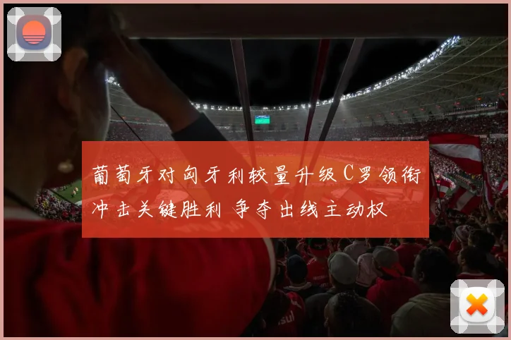 葡萄牙对匈牙利较量升级 C罗领衔冲击关键胜利 争夺出线主动权