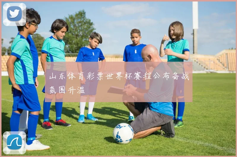 山东体育彩票世界杯赛程公布备战氛围升温