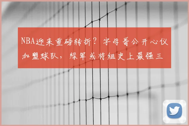 NBA迎来重磅转折?字母哥公开心仪加盟球队,绿军或将组史上最强三巨头_塔图姆_杰伦·布朗_交易