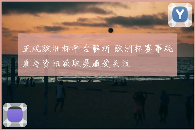 正规欧洲杯平台解析 欧洲杯赛事观看与资讯获取渠道受关注