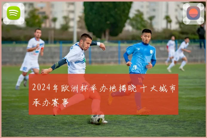 2024年欧洲杯举办地揭晓 十大城市承办赛事
