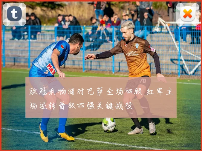 欧冠利物浦对巴萨全场回顾 红军主场逆转晋级四强关键战役