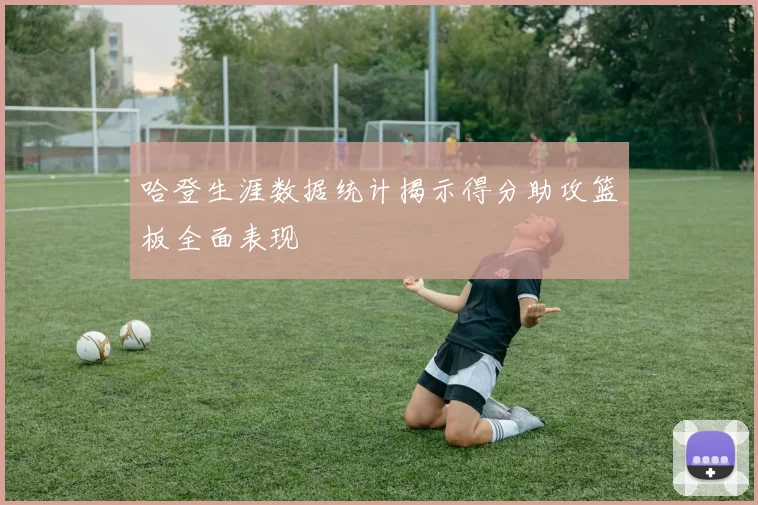 哈登生涯数据统计揭示得分助攻篮板全面表现