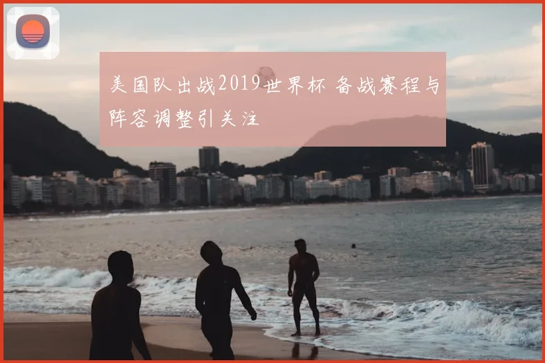 美国队出战2019世界杯 备战赛程与阵容调整引关注
