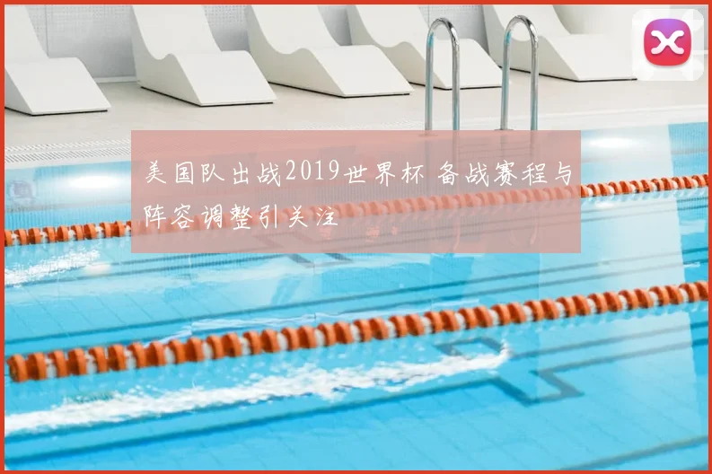 美国队出战2019世界杯 备战赛程与阵容调整引关注