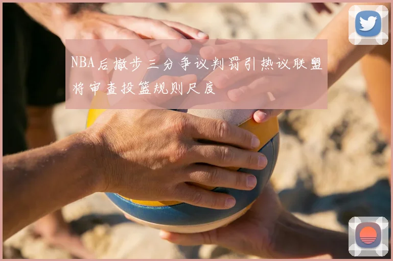 NBA后撤步三分争议判罚引热议联盟将审查投篮规则尺度